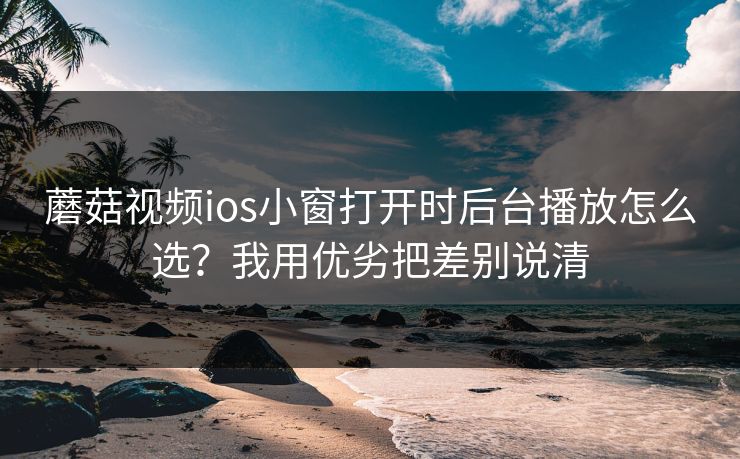 蘑菇视频ios小窗打开时后台播放怎么选？我用优劣把差别说清  第1张