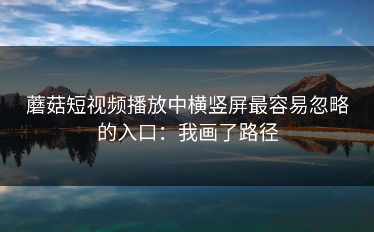 蘑菇短视频播放中横竖屏最容易忽略的入口：我画了路径  第1张