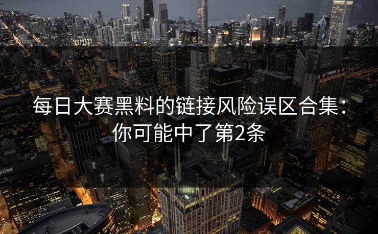 每日大赛黑料的链接风险误区合集：你可能中了第2条  第1张