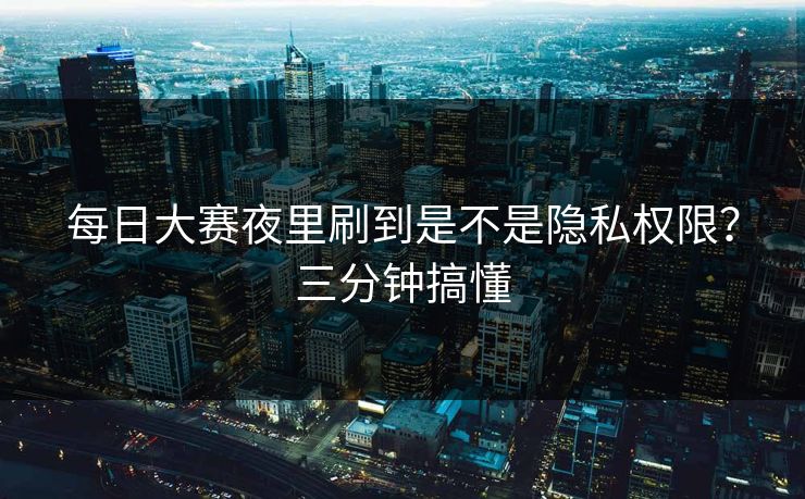 每日大赛夜里刷到是不是隐私权限？三分钟搞懂