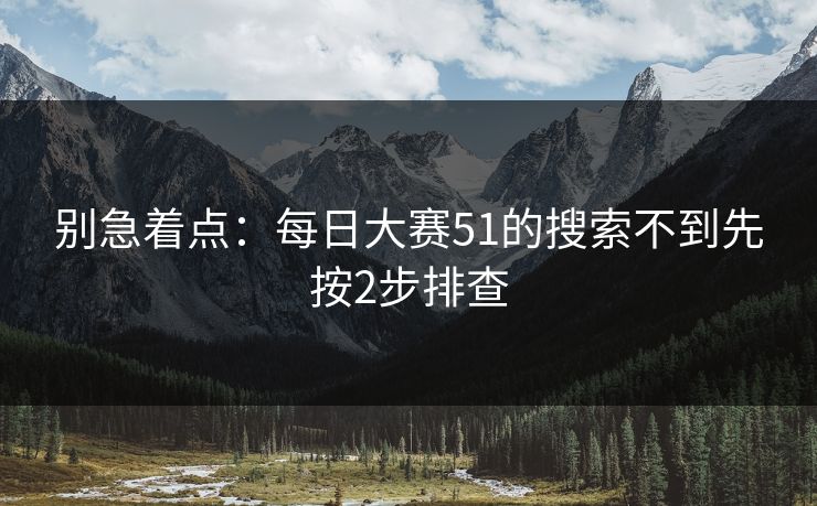 别急着点：每日大赛51的搜索不到先按2步排查  第1张