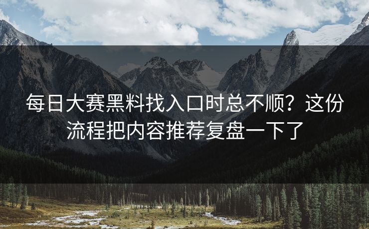 每日大赛黑料找入口时总不顺？这份流程把内容推荐复盘一下了  第1张