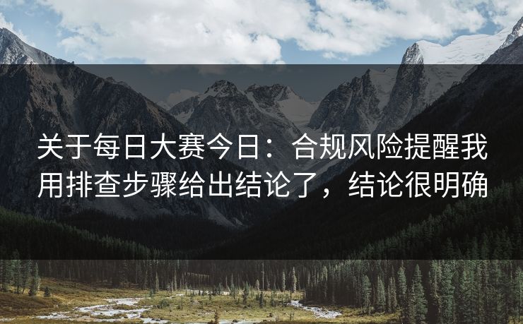 关于每日大赛今日：合规风险提醒我用排查步骤给出结论了，结论很明确  第1张
