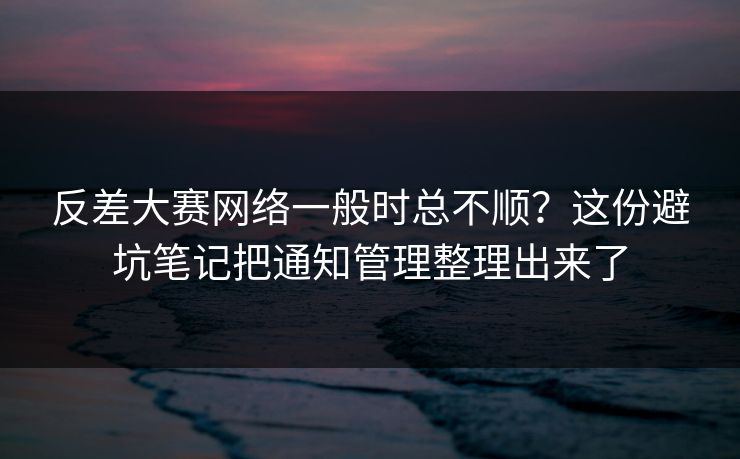 反差大赛网络一般时总不顺？这份避坑笔记把通知管理整理出来了  第1张