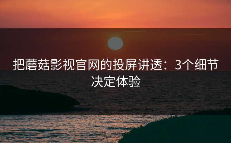 把蘑菇影视官网的投屏讲透：3个细节决定体验