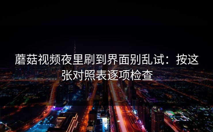 蘑菇视频夜里刷到界面别乱试：按这张对照表逐项检查