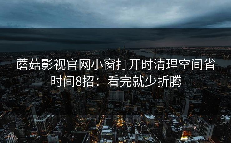 蘑菇影视官网小窗打开时清理空间省时间8招：看完就少折腾