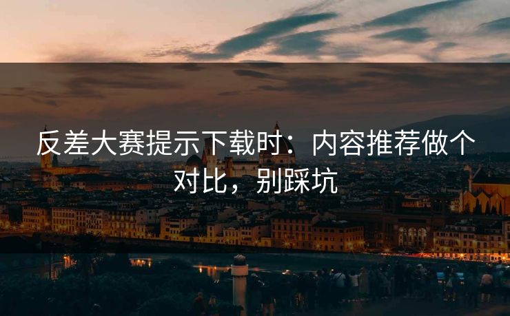 反差大赛提示下载时：内容推荐做个对比，别踩坑