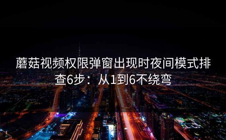 蘑菇视频权限弹窗出现时夜间模式排查6步：从1到6不绕弯