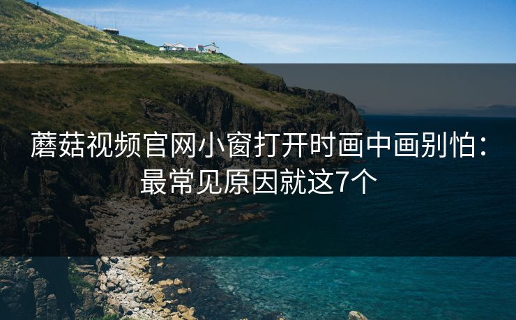 蘑菇视频官网小窗打开时画中画别怕：最常见原因就这7个
