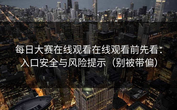 每日大赛在线观看在线观看前先看：入口安全与风险提示（别被带偏）