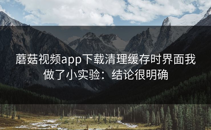 蘑菇视频app下载清理缓存时界面我做了小实验：结论很明确