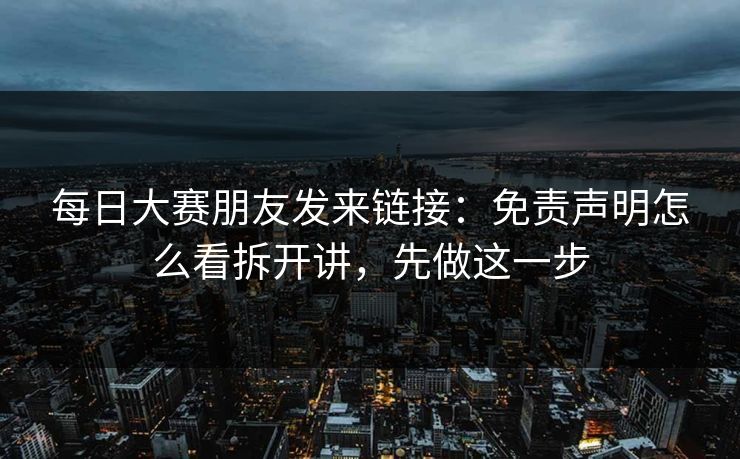 每日大赛朋友发来链接：免责声明怎么看拆开讲，先做这一步