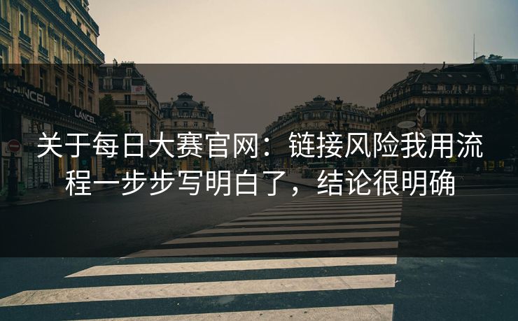 关于每日大赛官网：链接风险我用流程一步步写明白了，结论很明确