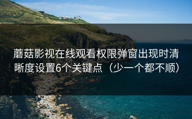 蘑菇影视在线观看权限弹窗出现时清晰度设置6个关键点（少一个都不顺）