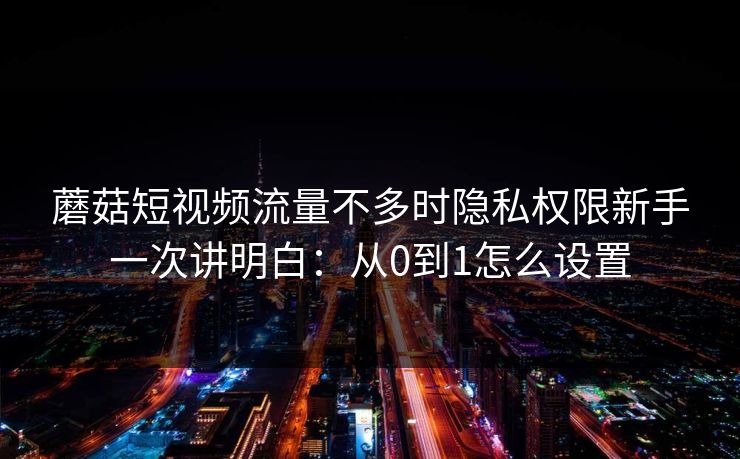 蘑菇短视频流量不多时隐私权限新手一次讲明白:从0到1怎么设置 第1张 蘑菇短视频流量不多时隐私权限新手一次讲明白:从0到1怎么设置 第1张