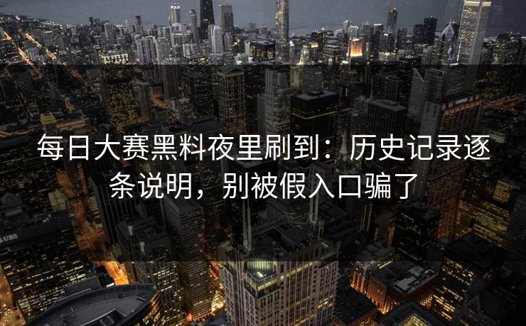 每日大赛黑料夜里刷到：历史记录逐条说明，别被假入口骗了  第1张