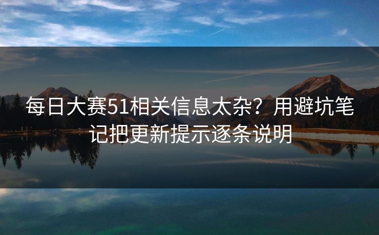 每日大赛51相关信息太杂?用避坑笔记把更新提示逐条说明 第1张 每日大赛51相关信息太杂?用避坑笔记把更新提示逐条说明 第1张