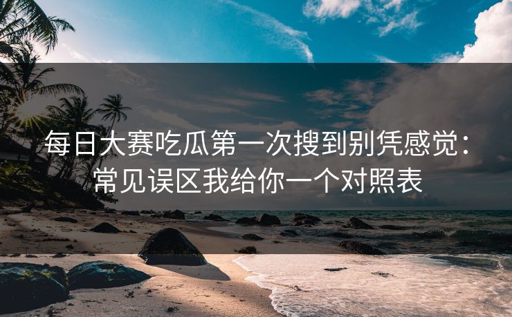 每日大赛吃瓜第一次搜到别凭感觉:常见误区我给你一个对照表 第1张 每日大赛吃瓜第一次搜到别凭感觉:常见误区我给你一个对照表 第1张