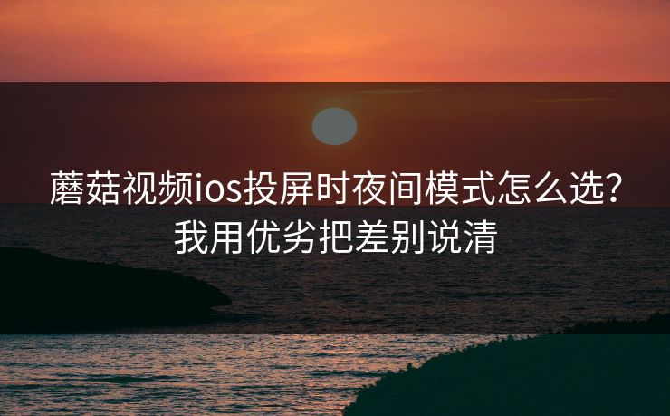 蘑菇视频ios投屏时夜间模式怎么选？我用优劣把差别说清  第1张