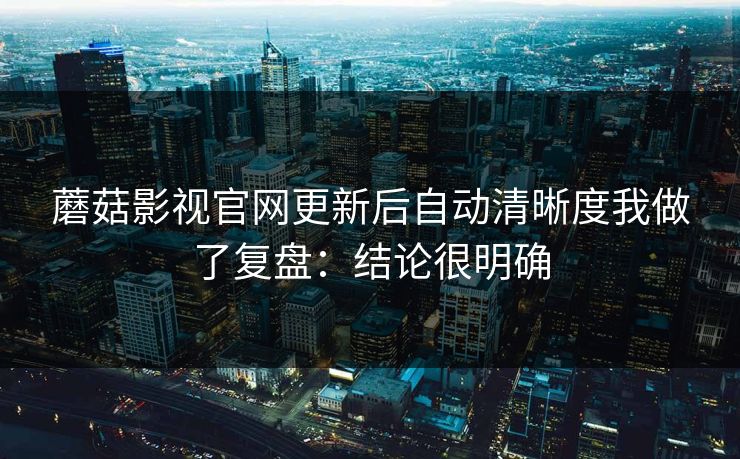 蘑菇影视官网更新后自动清晰度我做了复盘：结论很明确  第1张