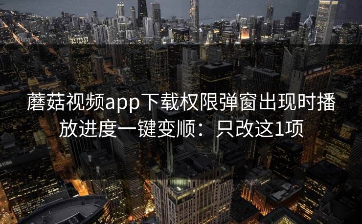 蘑菇视频app下载权限弹窗出现时播放进度一键变顺:只改这1项 蘑菇视频app下载权限弹窗出现时播放进度一键变顺:只改这1项