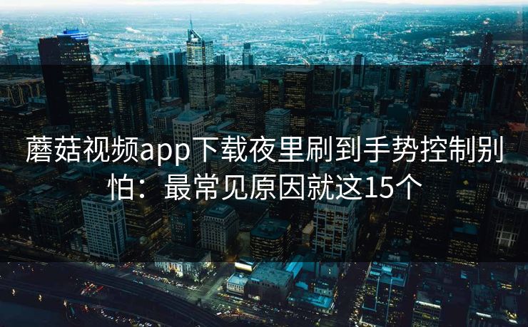 蘑菇视频app下载夜里刷到手势控制别怕:最常见原因就这15个 第1张 蘑菇视频app下载夜里刷到手势控制别怕:最常见原因就这15个 第1张