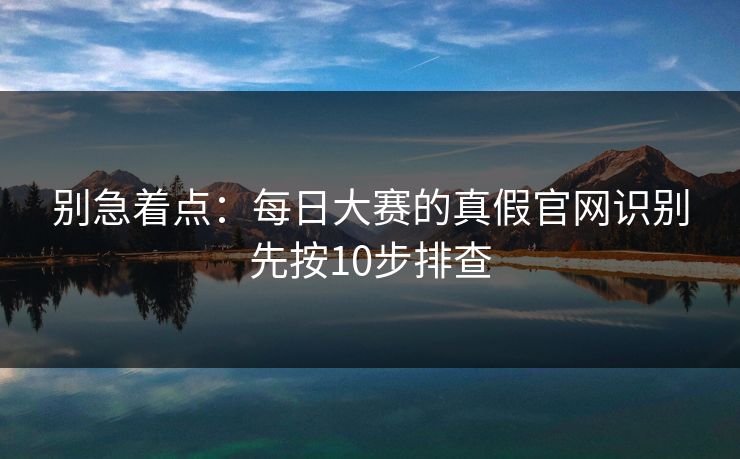 别急着点:每日大赛的真假官网识别先按10步排查 第1张 别急着点:每日大赛的真假官网识别先按10步排查 第1张