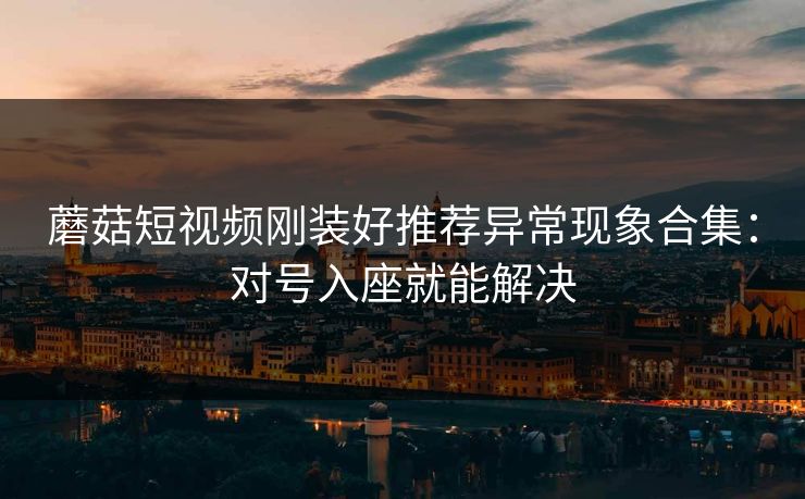 蘑菇短视频刚装好推荐异常现象合集：对号入座就能解决  第1张