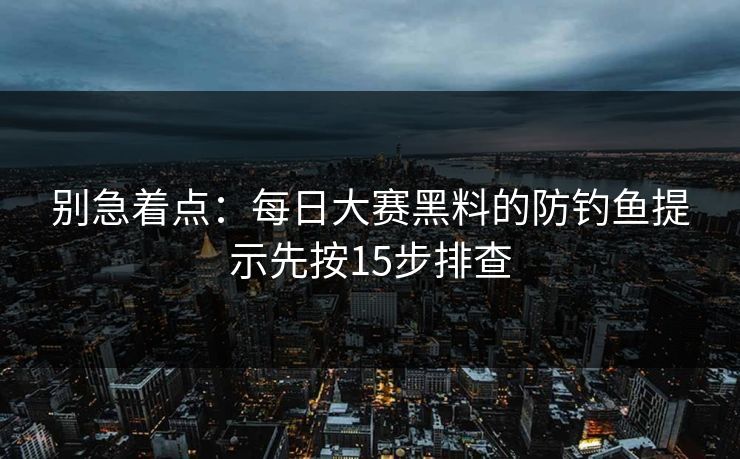 别急着点:每日大赛黑料的防钓鱼提示先按15步排查 第1张 别急着点:每日大赛黑料的防钓鱼提示先按15步排查 第1张
