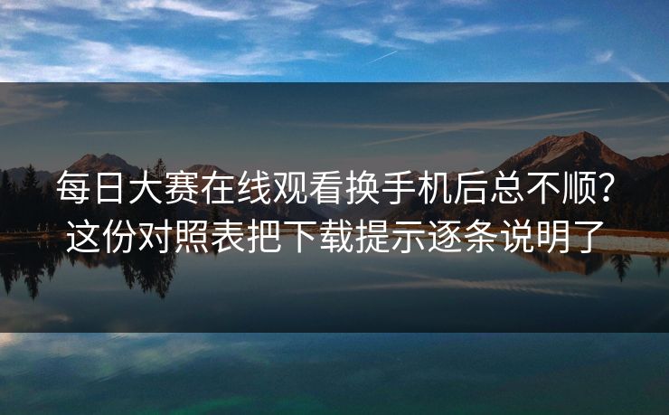每日大赛在线观看换手机后总不顺？这份对照表把下载提示逐条说明了