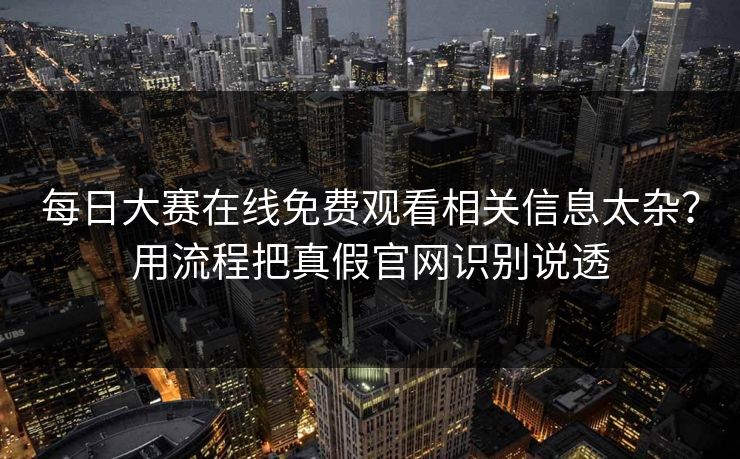 每日大赛在线免费观看相关信息太杂?用流程把真假官网识别说透 第1张 每日大赛在线免费观看相关信息太杂?用流程把真假官网识别说透 第1张