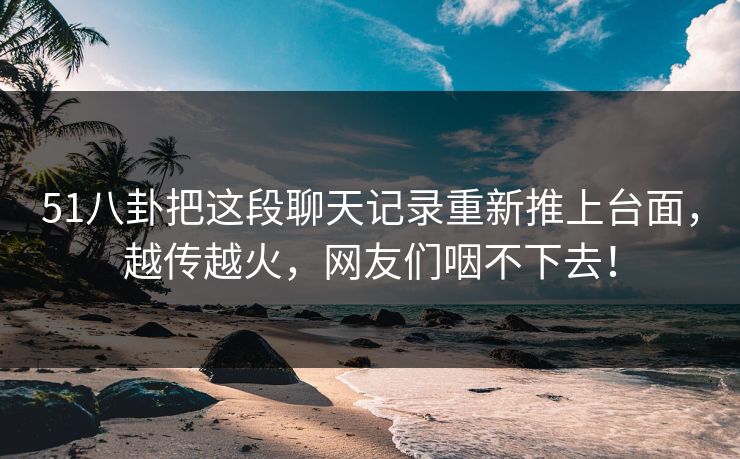 51八卦把这段聊天记录重新推上台面,越传越火,网友们咽不下去! 第1张 51八卦把这段聊天记录重新推上台面,越传越火,网友们咽不下去! 第1张