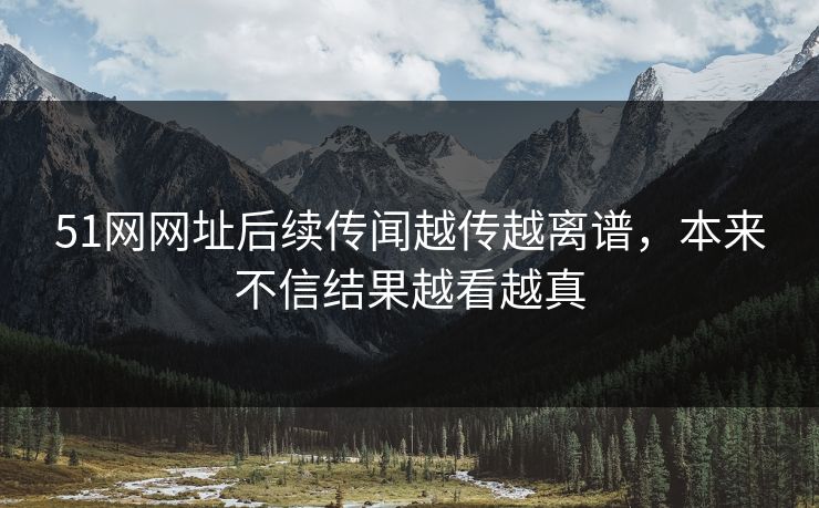 51网网址后续传闻越传越离谱,本来不信结果越看越真 第1张 51网网址后续传闻越传越离谱,本来不信结果越看越真 第1张