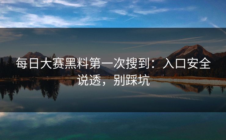 每日大赛黑料第一次搜到：入口安全说透，别踩坑  第1张