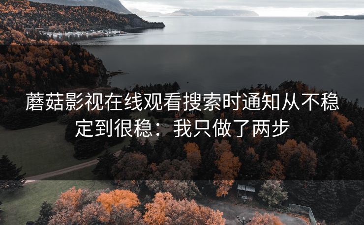 蘑菇影视在线观看搜索时通知从不稳定到很稳：我只做了两步