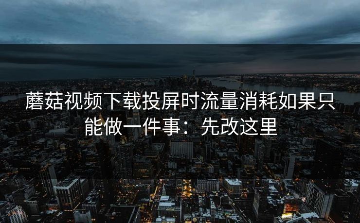 蘑菇视频下载投屏时流量消耗如果只能做一件事：先改这里  第1张