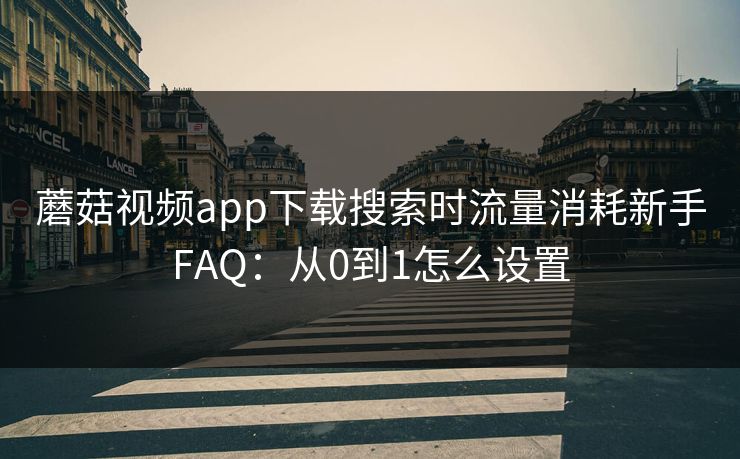 蘑菇视频app下载搜索时流量消耗新手FAQ：从0到1怎么设置