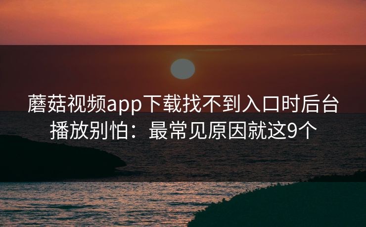 蘑菇视频app下载找不到入口时后台播放别怕：最常见原因就这9个
