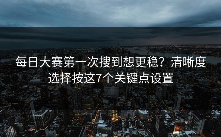 每日大赛第一次搜到想更稳？清晰度选择按这7个关键点设置  第1张