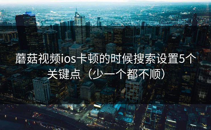 蘑菇视频ios卡顿的时候搜索设置5个关键点（少一个都不顺）