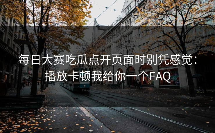 每日大赛吃瓜点开页面时别凭感觉：播放卡顿我给你一个FAQ  第1张