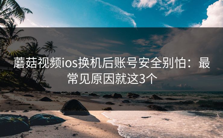 蘑菇视频ios换机后账号安全别怕：最常见原因就这3个  第1张