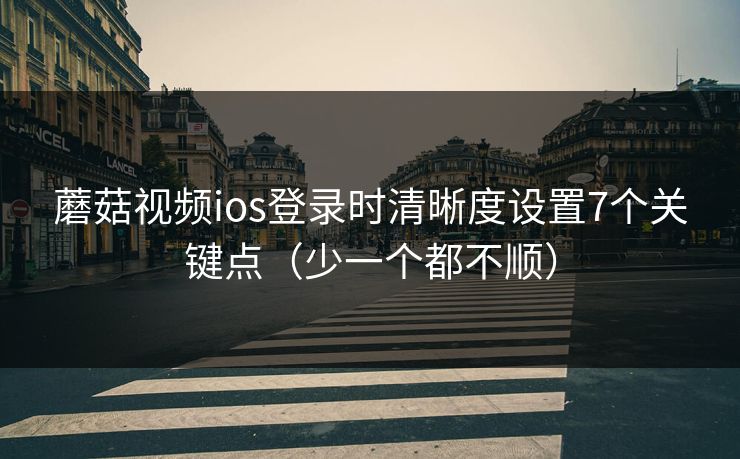 蘑菇视频ios登录时清晰度设置7个关键点（少一个都不顺）