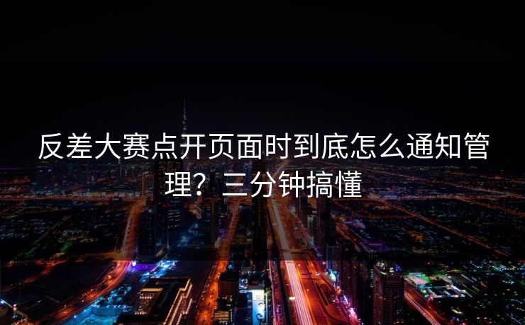 反差大赛点开页面时到底怎么通知管理？三分钟搞懂
