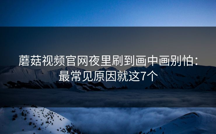 蘑菇视频官网夜里刷到画中画别怕：最常见原因就这7个