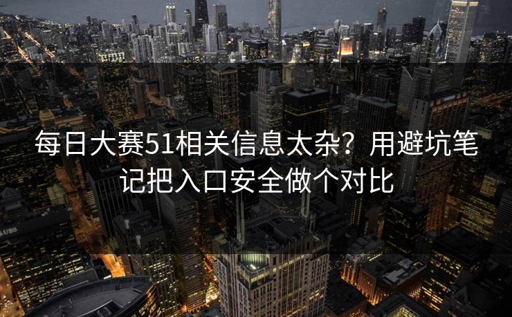 每日大赛51相关信息太杂？用避坑笔记把入口安全做个对比