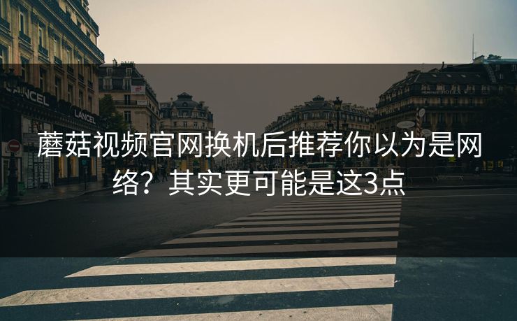 蘑菇视频官网换机后推荐你以为是网络？其实更可能是这3点