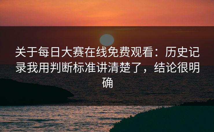 关于每日大赛在线免费观看：历史记录我用判断标准讲清楚了，结论很明确