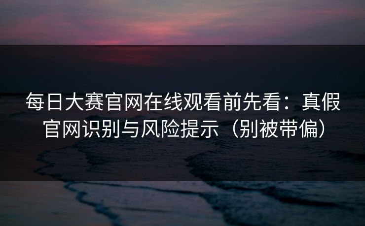 每日大赛官网在线观看前先看：真假官网识别与风险提示（别被带偏）